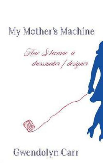 Cover for Gwendolyn Carr · My Mother's Machine: How I Became a Dressmaker / Designer (Paperback Book) (2017)