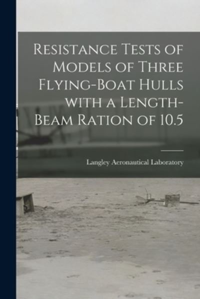 Cover for Langley Aeronautical Laboratory · Resistance Tests of Models of Three Flying-boat Hulls With a Length-beam Ration of 10.5 (Paperback Book) (2021)