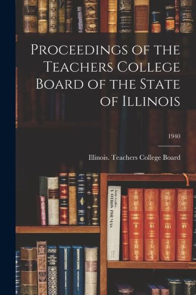 Cover for Illinois Teachers College Board · Proceedings of the Teachers College Board of the State of Illinois; 1940 (Paperback Book) (2021)