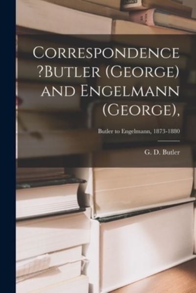 Cover for G D Butler · Correspondence ?Butler (George) and Engelmann (George); Butler to Engelmann, 1873-1880 (Paperback Book) (2021)