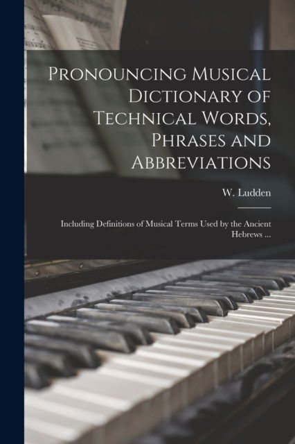 Pronouncing Musical Dictionary of Technical Words, Phrases and Abbreviations: Including Definitions of Musical Terms Used by the Ancient Hebrews ... - W (William) 1823-1912 Ludden - Livres - Legare Street Press - 9781014884121 - 9 septembre 2021