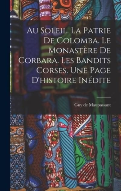 Cover for Guy de Maupassant · Au Soleil. la Patrie de Colomba. le Monastère de Corbara. les Bandits Corses. une Page d'histoire Inédite (Book) (2022)