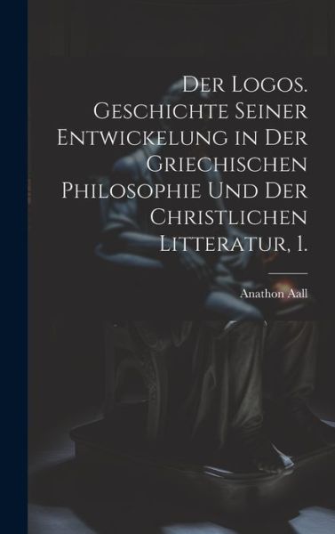 Cover for Anathon Aall · Logos. Geschichte Seiner Entwickelung in der Griechischen Philosophie und der Christlichen Litteratur, 1 (Book) (2023)