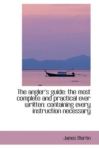 The Angler's Guide: the Most Complete and Practical Ever Written: Containing Every Instruction Neces - James Martin - Książki - BiblioLife - 9781103629121 - 19 marca 2009