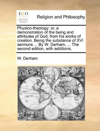 Cover for W. Derham · Physico-theology: Or, a Demonstration of the Being and Attributes of God, from His Works of Creation. Being the Substance of Xvi Sermons ... by W. Derham, ... the Second Edition, with Additions. (Taschenbuch) (2010)