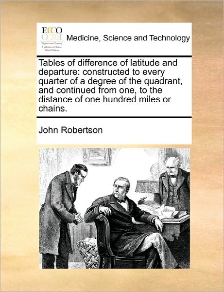 Tables of Difference of Latitude and Departure: Constructed to Every Quarter of a Degree of the Quadrant, and Continued from One, to the Distance of O - John Robertson - Książki - Gale Ecco, Print Editions - 9781170876121 - 10 czerwca 2010