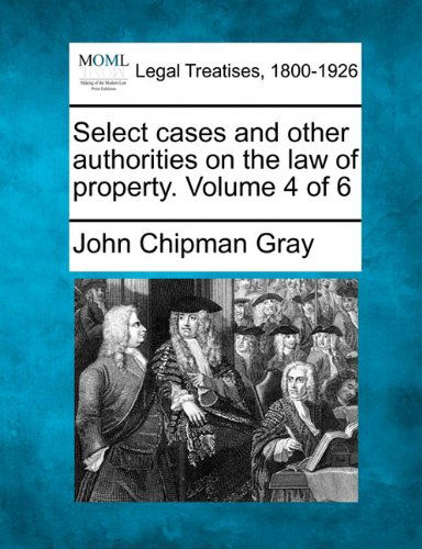 Select Cases and Other Authorities on the Law of Property. Volume 4 of 6 - John Chipman Gray - Books - Gale, Making of Modern Law - 9781240070121 - December 20, 2010