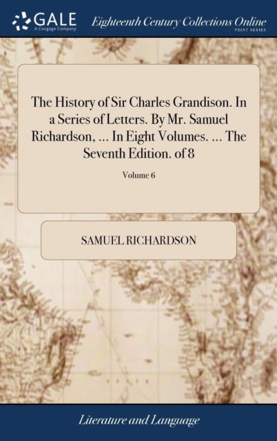 The History of Sir Charles Grandison. in a Series of Letters. by Mr. Samuel Richardson, ... in Eight Volumes. ... the Seventh Edition. of 8; Volume 6 - Samuel Richardson - Kirjat - Gale Ecco, Print Editions - 9781379585121 - keskiviikko 18. huhtikuuta 2018