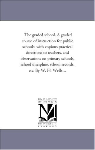 Cover for Michigan Historical Reprint Series · The Graded School. a Graded Course of Instruction for Public Schools: with Copious Practical Directions to Teachers, and Observations on Primary ... School Records, Etc. by W. H. Wells ... (Paperback Book) (2006)