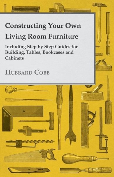 Cover for Hubbard Cobb · Constructing Your Own Living Room Furniture - Including Step by Step Guides for Building, Tables, Bookcases and Cabinets (Paperback Book) (2012)