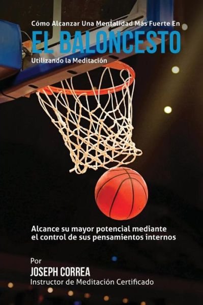 Cover for Correa (Instructor Certificado en Medita · Como Alcanzar Una Mentalidad Mas Fuerte en El Baloncesto Utilizando La Meditacion: Alcance Su Mayor Potencial Mediante El Control De Sus Pensamientos (Pocketbok) (2015)