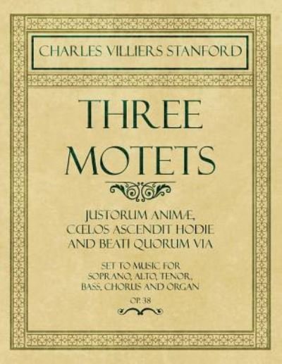 Cover for Charles Villiers Stanford · Three Motets - Justorum Animae, Coelos Ascendit Hodie and Beati Quorum Via - Set to Music for Soprano, Alto, Tenor, Bass, Chorus and Organ - Op.38 (Paperback Book) (2018)