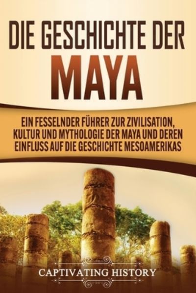 Cover for Captivating History · Die Geschichte der Maya: Ein fesselnder Fuhrer zur Zivilisation, Kultur und Mythologie der Maya und deren Einfluss auf die Geschichte Mesoamerikas (Paperback Book) (2020)