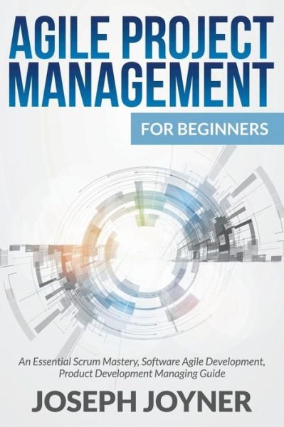 Cover for Joseph Joyner · Agile Project Management for Beginners: an Essential Scrum Mastery, Software Agile Development, Product Development Managing Guide (Pocketbok) (2015)