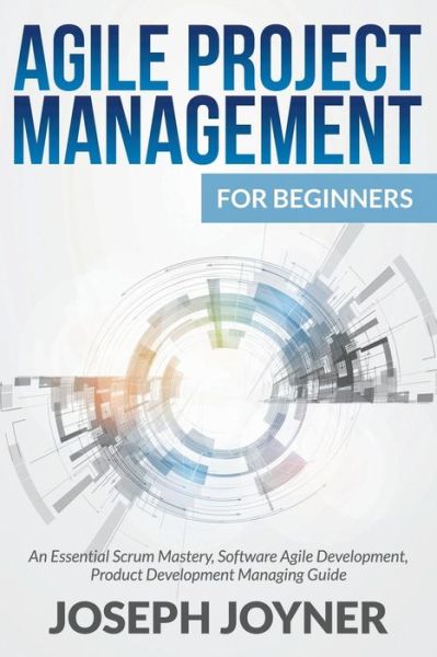 Cover for Joseph Joyner · Agile Project Management for Beginners: an Essential Scrum Mastery, Software Agile Development, Product Development Managing Guide (Paperback Book) (2015)