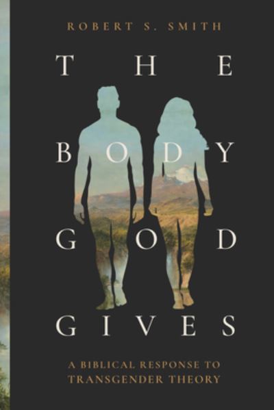 The Body God Gives: A Biblical Response to Transgender Theory - Robert S Smith - Books - Faithlife Corporation - 9781683598121 - February 19, 2025