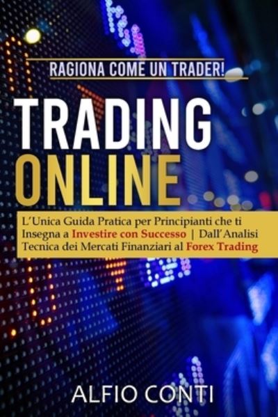 Cover for Alfio Conti · Trading Online: Ragiona Come un Trader! L'Unica Guida Pratica per Principianti che ti Insegna a Investire con Successo Dall'Analisi Tecnica dei Mercati Finanziari al Forex Trading (Paperback Book) (2021)