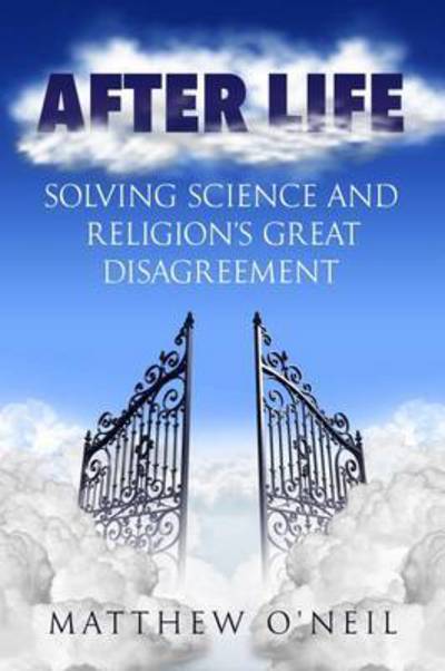 Cover for Matthew O'Neil · After Life: Solving Science and Religions Great Disagreement (Paperback Book) (2016)