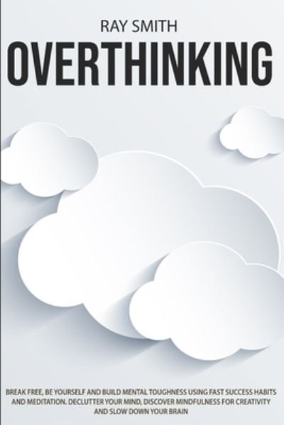 Cover for Ray Smith · Overthinking: Learn How to Break Free of Overthinking, Be Yourself and Build Mental Toughness Using Fast Success Habits and Meditation. Declutter Your Mind, Discover Mindfulness for Creativity and Slow Down Your Brain (Taschenbuch) (2020)