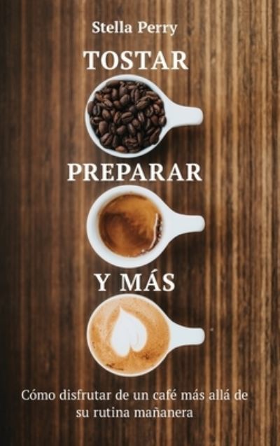 Cover for Stella Perry · Tostar, preparar y mas: Como disfrutar de un cafe mas alla de su rutina mananera (Hardcover Book) (2020)