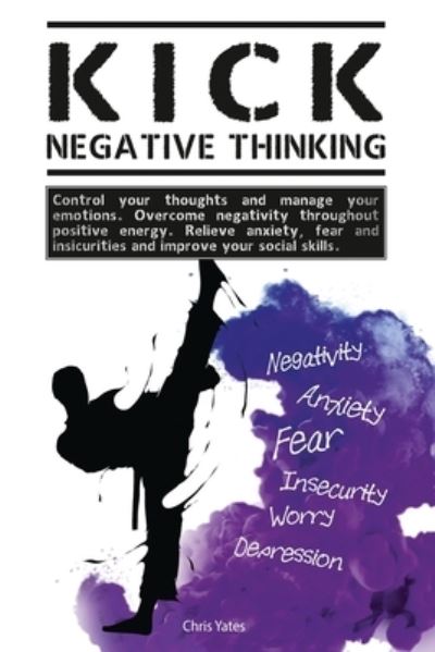 Cover for Chris Yates · Kick Negative Thinking: Control Your Thoughts And Manage Your Emotions. Overcome Negativity Throughout Positive Energy. Relieve Anxiety, Fear And Insecurities And Improve Your Social Skills. (Paperback Book) (2021)