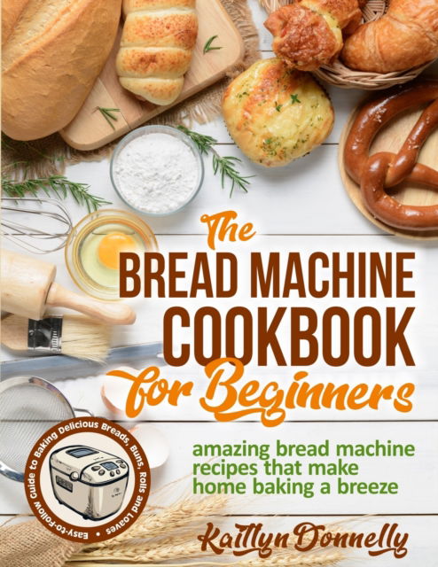 The Bread Machine Cookbook for Beginners - Kaitlyn Donnelly - Książki - Pulsar Publishing - 9781954605121 - 11 stycznia 2021