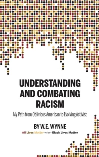 Cover for Wynne, W E (Bill) · Understanding and Combating Racism: My Path from Oblivious American to Evolving Activist (Hardcover Book) (2021)