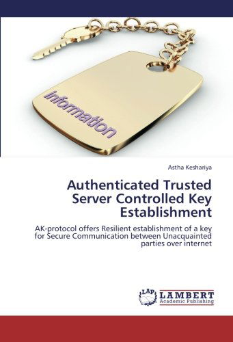 Cover for Astha Keshariya · Authenticated Trusted Server Controlled Key Establishment: Ak-protocol Offers Resilient Establishment of a Key for Secure Communication Between Unacquainted Parties over Internet (Paperback Book) (2012)