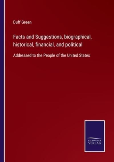 Facts and Suggestions, biographical, historical, financial, and political - Duff Green - Bøker - Salzwasser-Verlag - 9783752560121 - 21. januar 2022