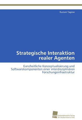 Cover for Rustam Tagiew · Strategische Interaktion Realer Agenten: Ganzheitliche Konzeptualisierung Und Softwarekomponenten Einer Interdisziplinären Forschungsinfrastruktur (Paperback Book) [German edition] (2011)
