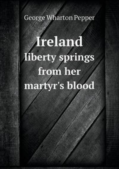 Cover for George Wharton Pepper · Ireland Liberty Springs from Her Martyr's Blood (Paperback Book) (2015)