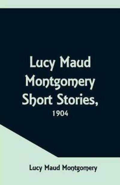 Cover for Lucy Maud Montgomery · Lucy Maud Montgomery Short Stories, 1904 (Taschenbuch) (2018)