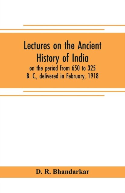 Cover for D R Bhandarkar · Lectures on the ancient history of India, on the period from 650 to 325 B. C., delivered in February, 1918 (Taschenbuch) (2019)