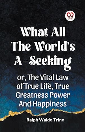 WHAT ALL THE WORLD'S A-SEEKINGOR, THE VITAL LAW OF TRUE LIFE, TRUE GREATNESS POWER AND HAPPINESS (Edition2023) - Ralph Waldo Trine - Books - Double 9 Books LLP - 9789359956121 - October 25, 2023