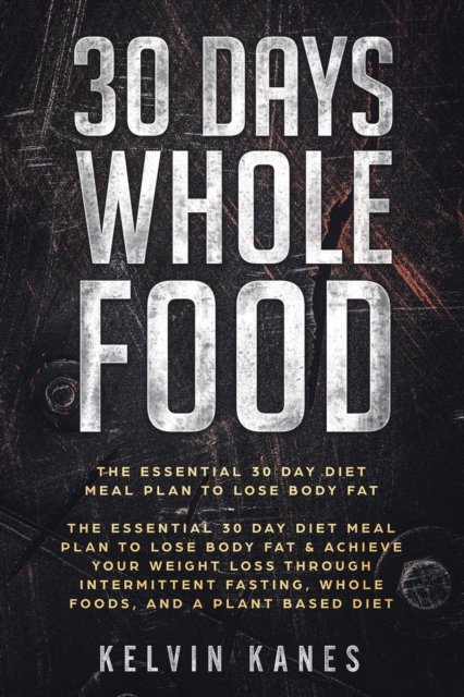 Cover for Kelvin Kanes · 30 Days Whole Food: The Essential 30 Day Diet Meal Plan to Lose Body Fat &amp; Achieve your Weight Loss Through Intermittent Fasting, Whole Foods, and a Plant Based Diet (Paperback Bog) (2023)