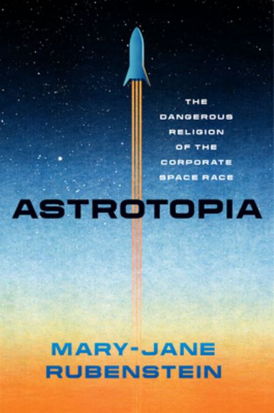 Cover for Mary-Jane Rubenstein · Astrotopia: The Dangerous Religion of the Corporate Space Race (Hardcover Book) (2022)