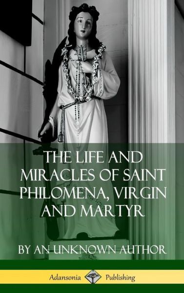 Cover for An Unknown Author · The Life and Miracles of Saint Philomena, Virgin and Martyr (Hardcover Book) (2019)