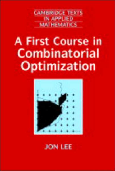 Cover for Lee, Jon (IBM T J Watson Research Center, New York) · A First Course in Combinatorial Optimization - Cambridge Texts in Applied Mathematics (Paperback Book) (2004)