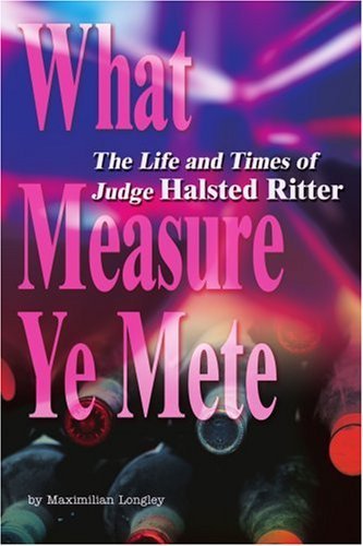 What Measure Ye Mete: the Life and Times of Judge Halsted Ritter - Maximilian Longley - Boeken - iUniverse, Inc. - 9780595271122 - 28 februari 2003