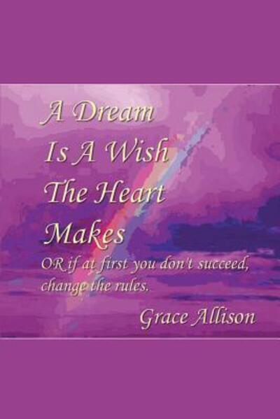 Cover for Allison Grace · A Dream is a Wish the Heart Makes: or if at First You Don't Succeed Change the Rules (Paperback Book) (2015)