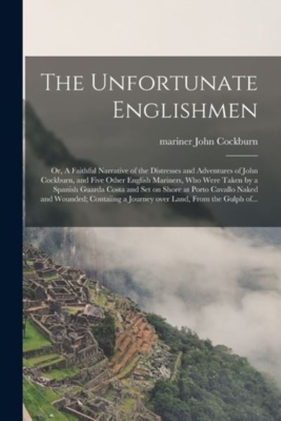 Cover for John Mariner Cockburn · The Unfortunate Englishmen; or, A Faithful Narrative of the Distresses and Adventures of John Cockburn, and Five Other English Mariners, Who Were Taken by a Spanish Guarda Costa and Set on Shore at Porto Cavallo Naked and Wounded; Contaiing a Journey... (Paperback Book) (2021)