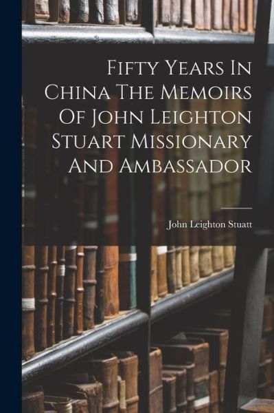 Cover for John Leighton Stuatt · Fifty Years in China the Memoirs of John Leighton Stuart Missionary and Ambassador (Book) (2022)