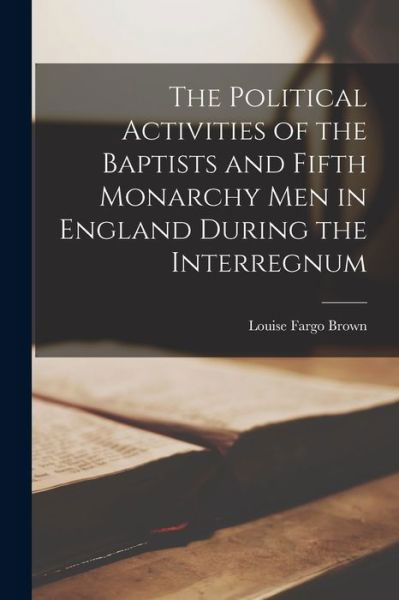 Cover for Louise Fargo Brown · Political Activities of the Baptists and Fifth Monarchy Men in England During the Interregnum (Book) (2022)