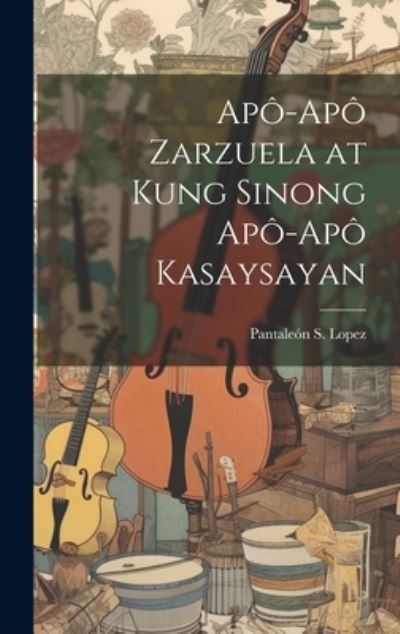 Apô-Apô Zarzuela at Kung Sinong Apô-Apô Kasaysayan - Pantaleón S. Lopez - Books - Creative Media Partners, LLC - 9781020813122 - July 18, 2023