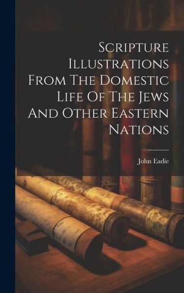 Cover for John Eadie · Scripture Illustrations from the Domestic Life of the Jews and Other Eastern Nations (Book) (2023)