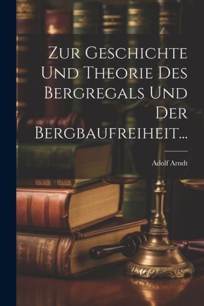 Cover for Adolf Arndt · Zur Geschichte und Theorie des Bergregals und der Bergbaufreiheit... (Buch) (2023)