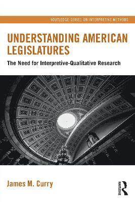 Cover for Curry, James M. (University of Utah, USA) · Understanding American Legislatures: The Need for Interpretive-Qualitative Research - Routledge Series on Interpretive Methods (Hardcover Book) (2025)