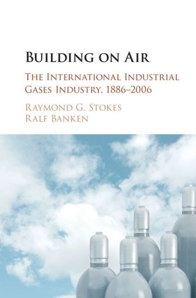 Cover for Stokes, Raymond G. (University of Glasgow) · Building on Air: The International Industrial Gases Industry, 1886–2006 (Hardcover Book) (2015)