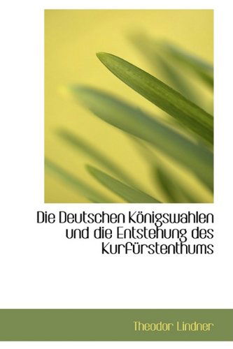 Die Deutschen Königswahlen Und Die Entstehung Des Kurfürstenthums - Theodor Lindner - Książki - BiblioLife - 9781110101122 - 13 maja 2009