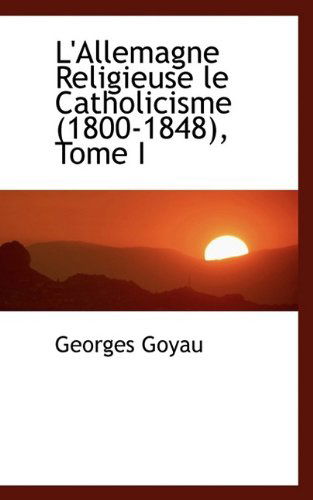 Cover for Georges Goyau · L'Allemagne Religieuse Le Catholicisme (1800-1848), Tome I (Paperback Book) [Large type / large print edition] (2009)